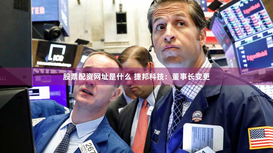 股票配资网址是什么 捷邦科技：董事长变更