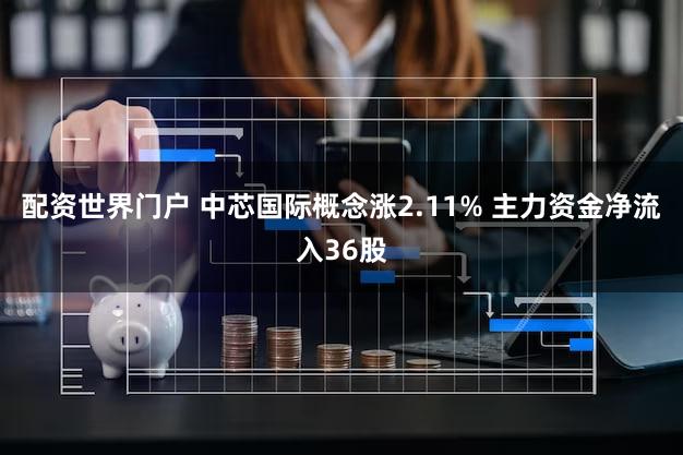 配资世界门户 中芯国际概念涨2.11% 主力资金净流入36股