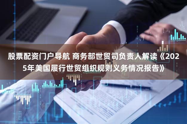 股票配资门户导航 商务部世贸司负责人解读《2025年美国履行世贸组织规则义务情况报告》