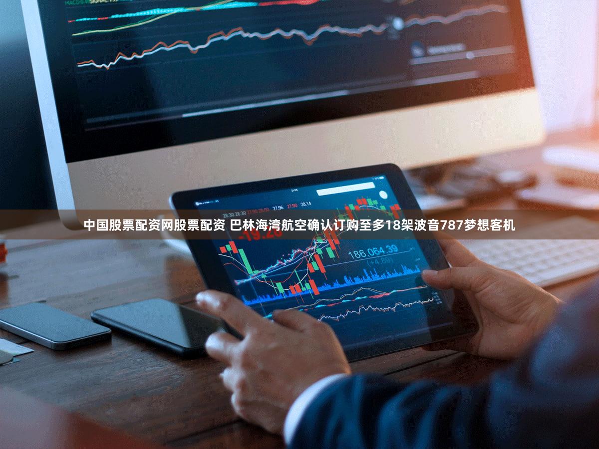 中国股票配资网股票配资 巴林海湾航空确认订购至多18架波音787梦想客机