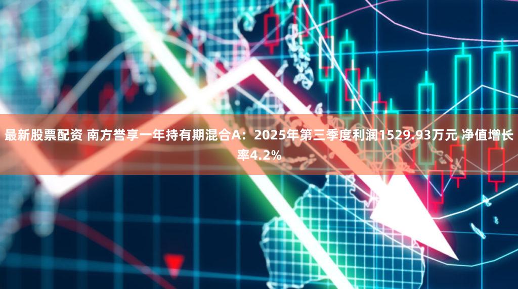最新股票配资 南方誉享一年持有期混合A：2025年第三季度利润1529.93万元 净值增长率4.2%