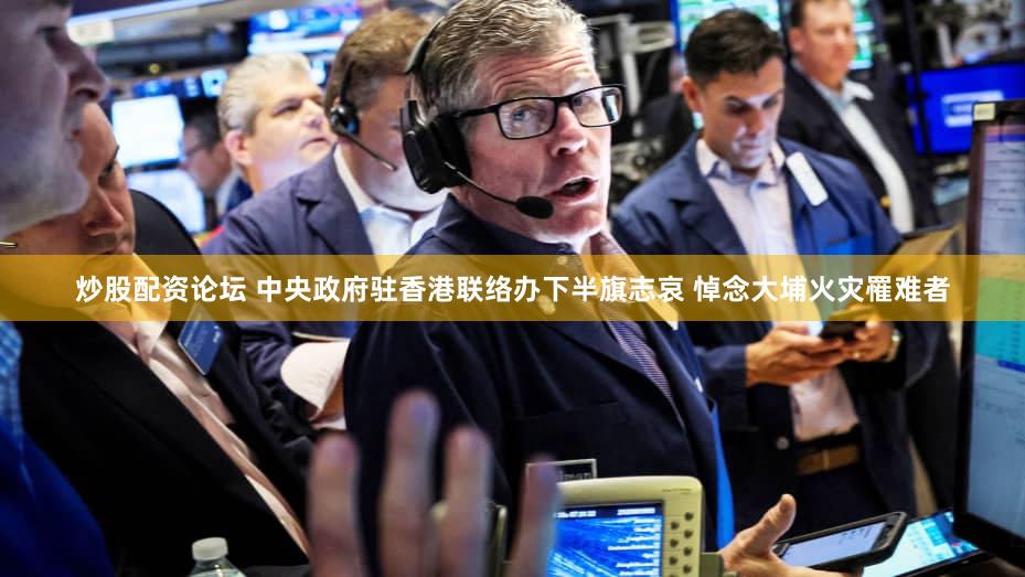炒股配资论坛 中央政府驻香港联络办下半旗志哀 悼念大埔火灾罹难者