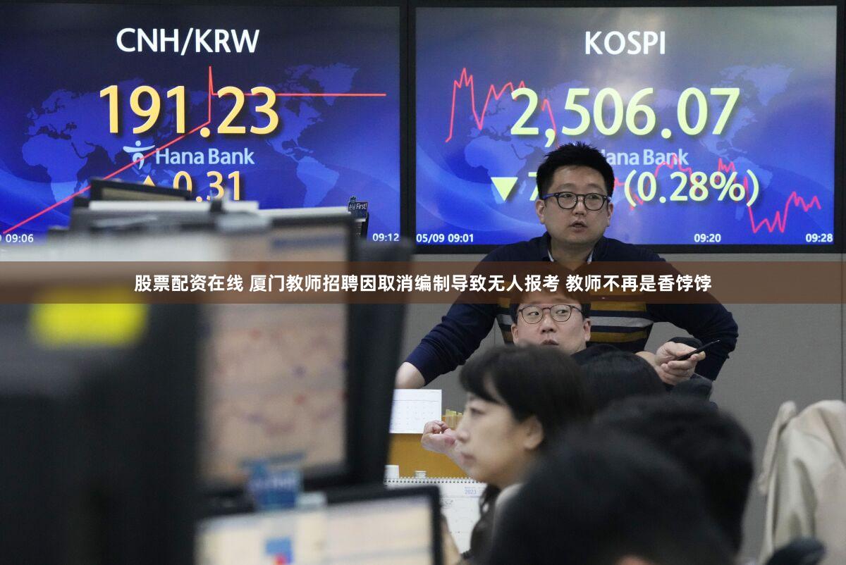 股票配资在线 厦门教师招聘因取消编制导致无人报考 教师不再是香饽饽