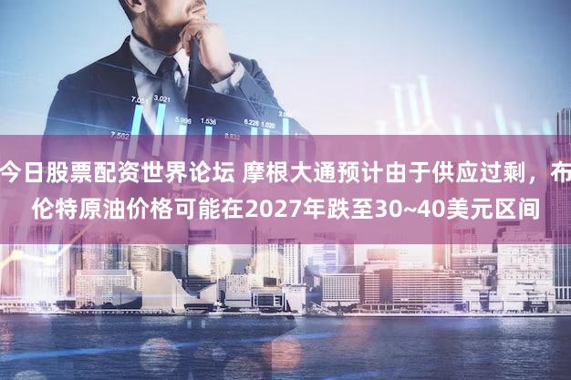 今日股票配资世界论坛 摩根大通预计由于供应过剩，布伦特原油价格可能在2027年跌至30~40美元区间