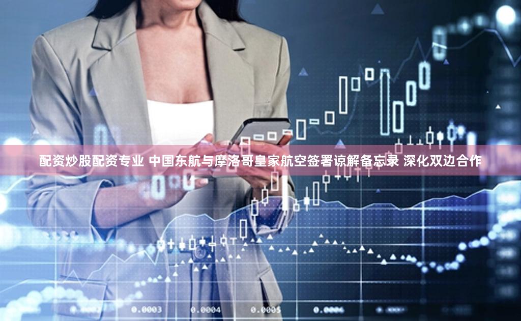 配资炒股配资专业 中国东航与摩洛哥皇家航空签署谅解备忘录 深化双边合作