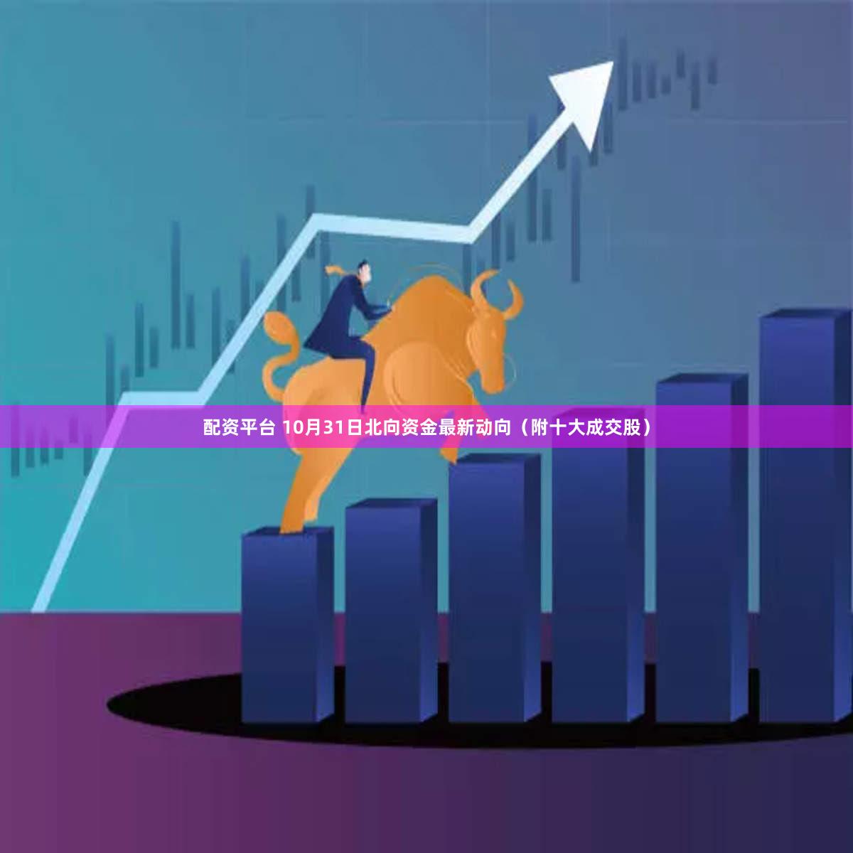 配资平台 10月31日北向资金最新动向（附十大成交股）
