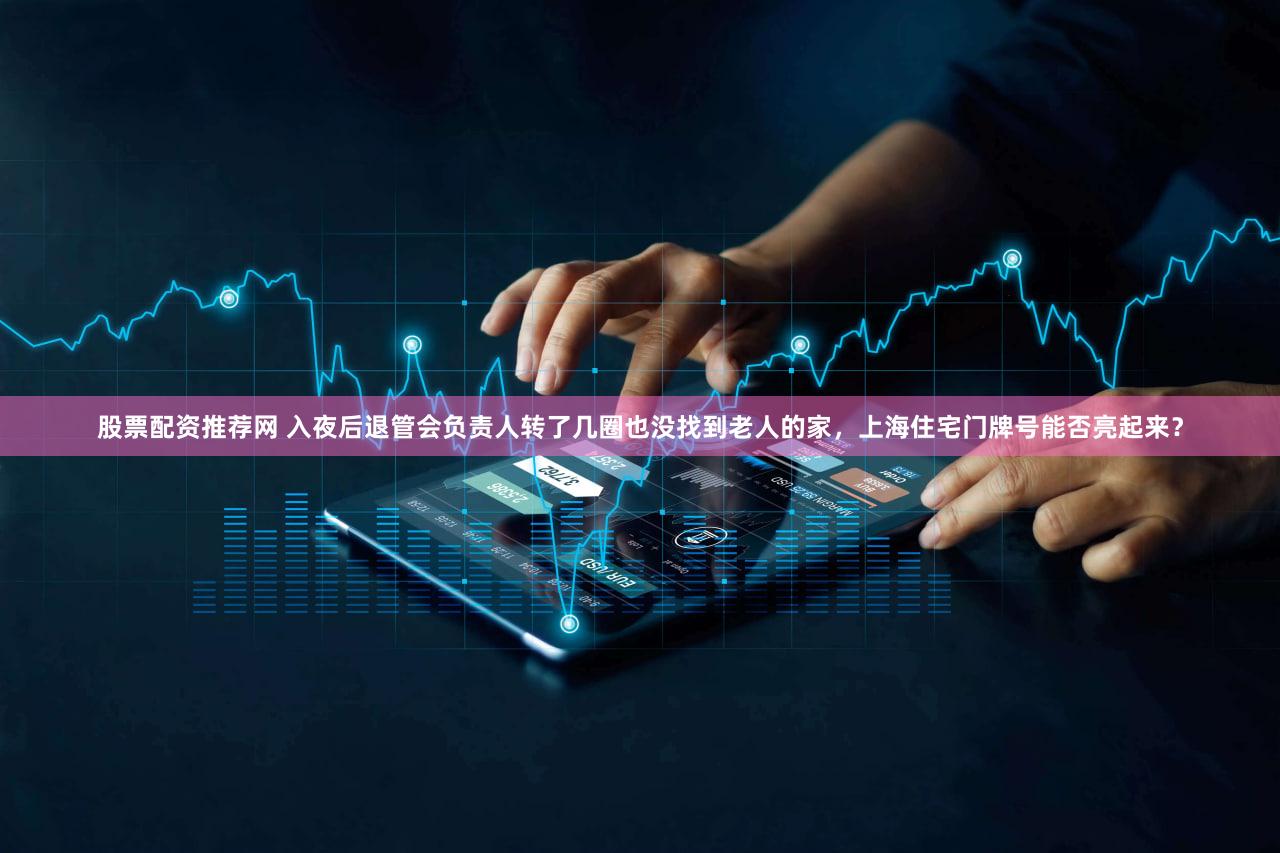 股票配资推荐网 入夜后退管会负责人转了几圈也没找到老人的家，上海住宅门牌号能否亮起来？