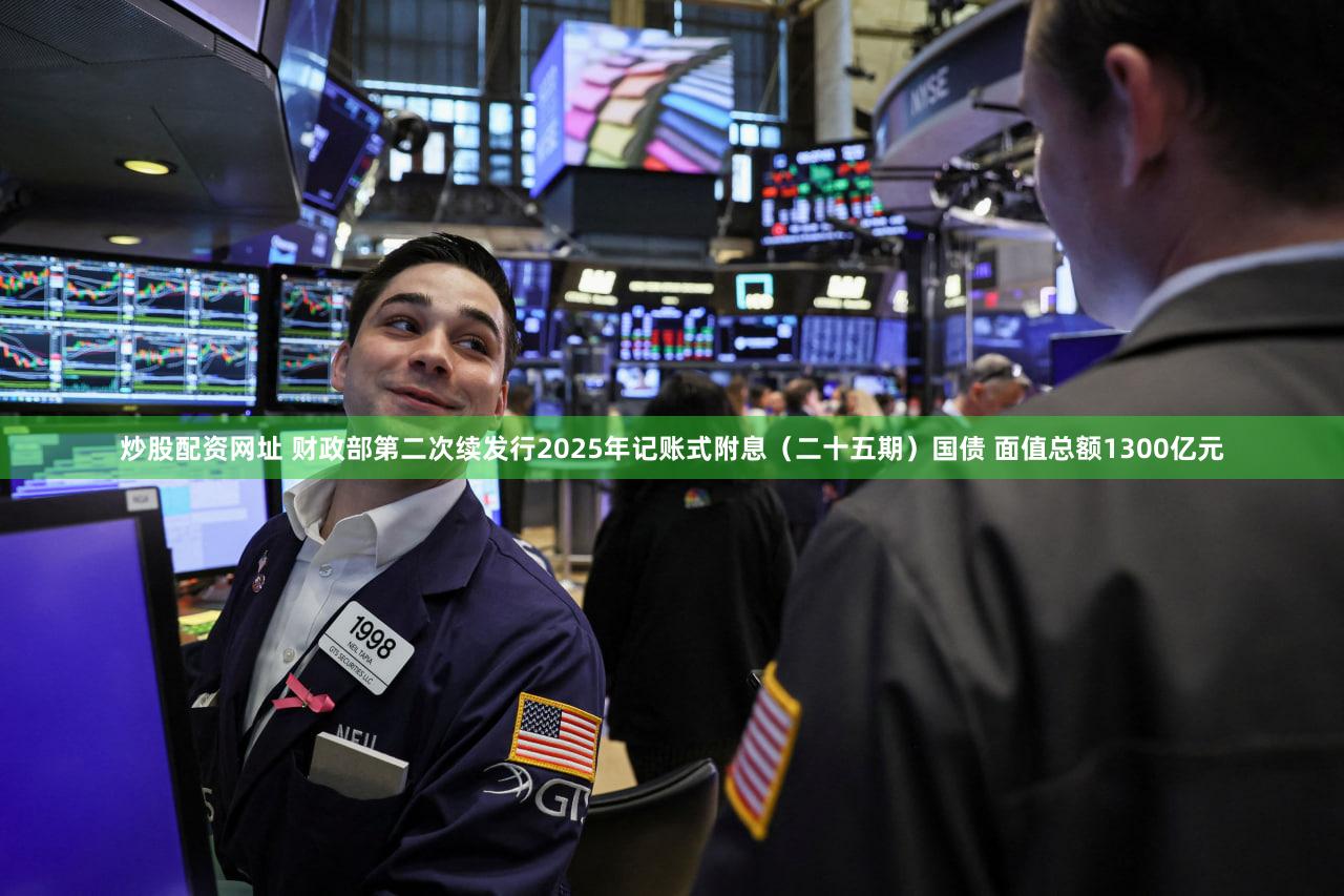 炒股配资网址 财政部第二次续发行2025年记账式附息（二十五期）国债 面值总额1300亿元