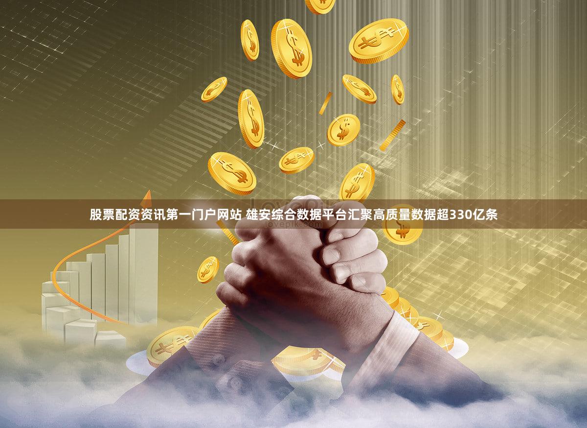 股票配资资讯第一门户网站 雄安综合数据平台汇聚高质量数据超330亿条