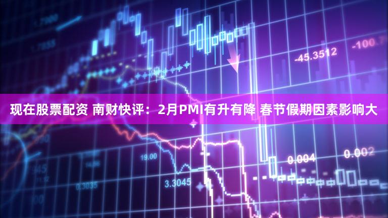 现在股票配资 南财快评:2月PMI有升有降 春节假期因素影响大