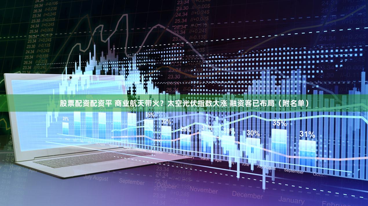 股票配资配资平 商业航天带火?太空光伏指数大涨 融资客已布局(附名单)