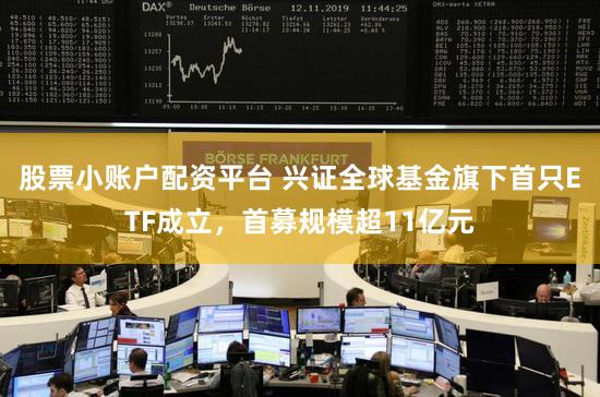 股票小账户配资平台 兴证全球基金旗下首只ETF成立,首募规模超11亿元