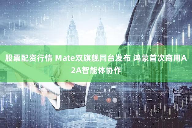 股票配资行情 Mate双旗舰同台发布 鸿蒙首次商用A2A智能体协作