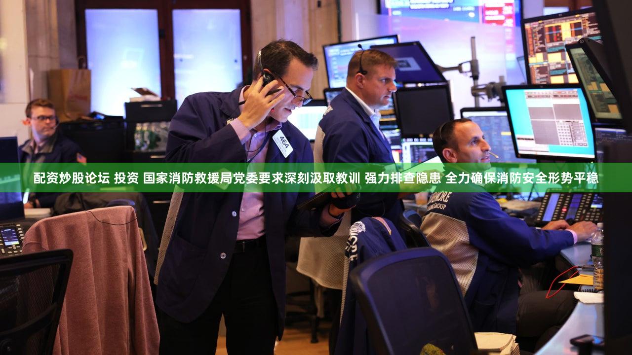 配资炒股论坛 投资 国家消防救援局党委要求深刻汲取教训 强力排查隐患 全力确保消防安全形势平稳