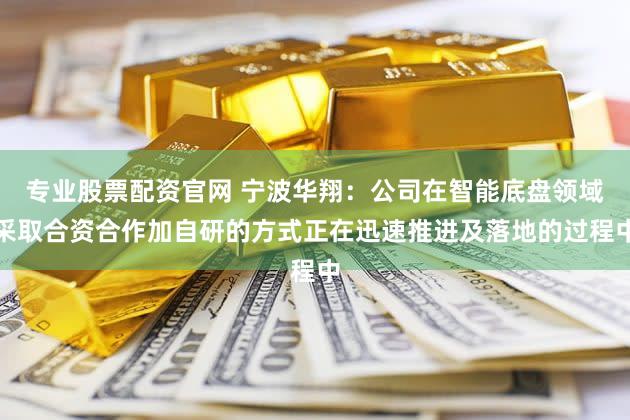 专业股票配资官网 宁波华翔：公司在智能底盘领域采取合资合作加自研的方式正在迅速推进及落地的过程中