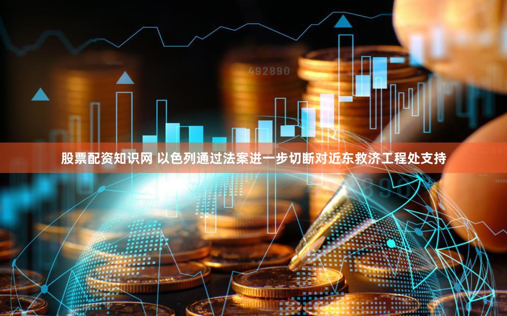 股票配资知识网 以色列通过法案进一步切断对近东救济工程处支持