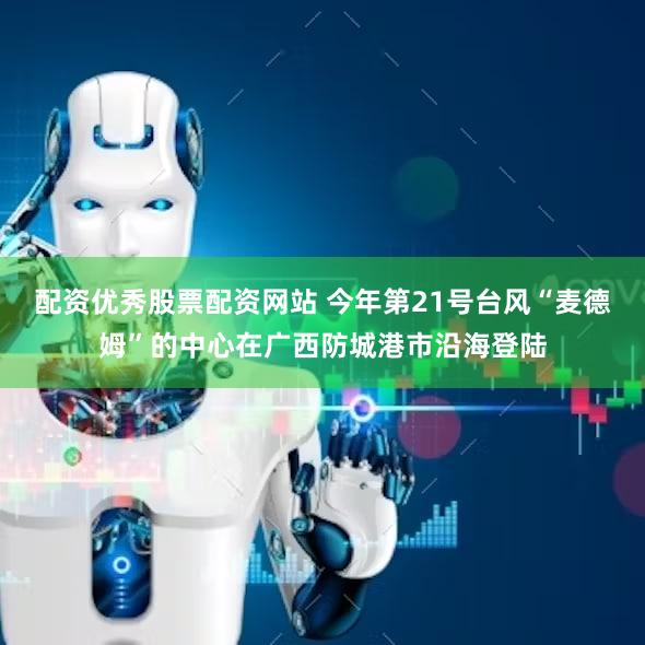 配资优秀股票配资网站 今年第21号台风“麦德姆”的中心在广西防城港市沿海登陆