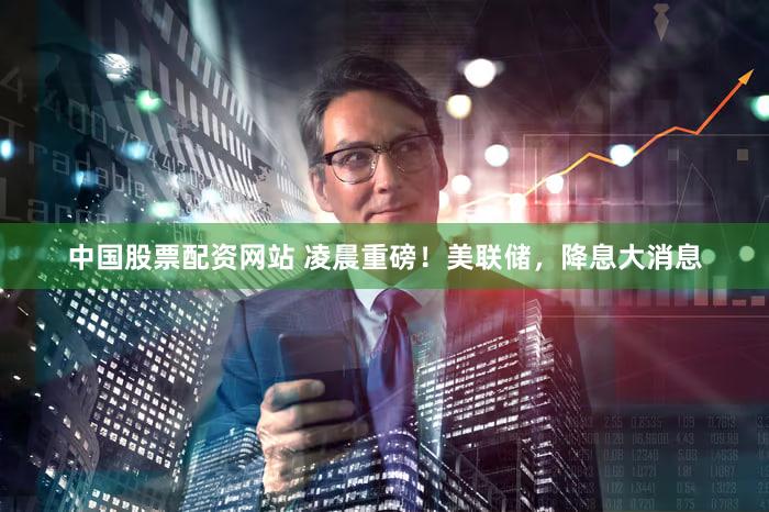 中国股票配资网站 凌晨重磅！美联储，降息大消息