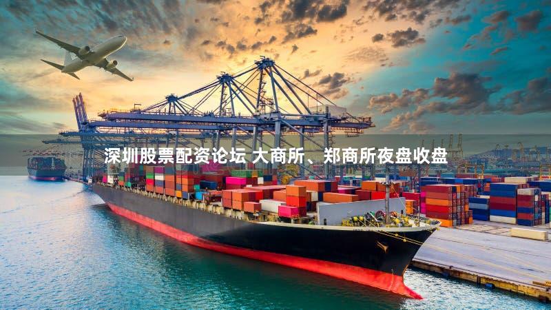 深圳股票配资论坛 大商所、郑商所夜盘收盘
