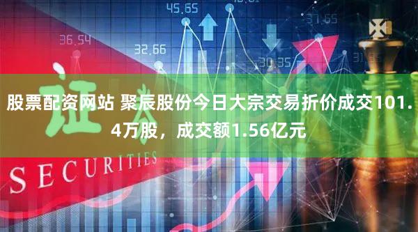 股票配资网站 聚辰股份今日大宗交易折价成交101.4万股，成交额1.56亿元