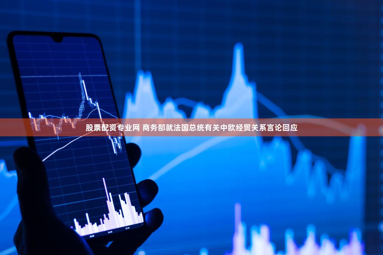 股票配资专业网 商务部就法国总统有关中欧经贸关系言论回应