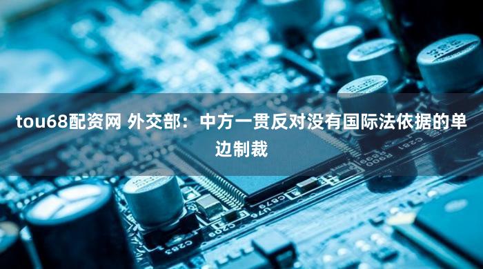 tou68配资网 外交部：中方一贯反对没有国际法依据的单边制裁