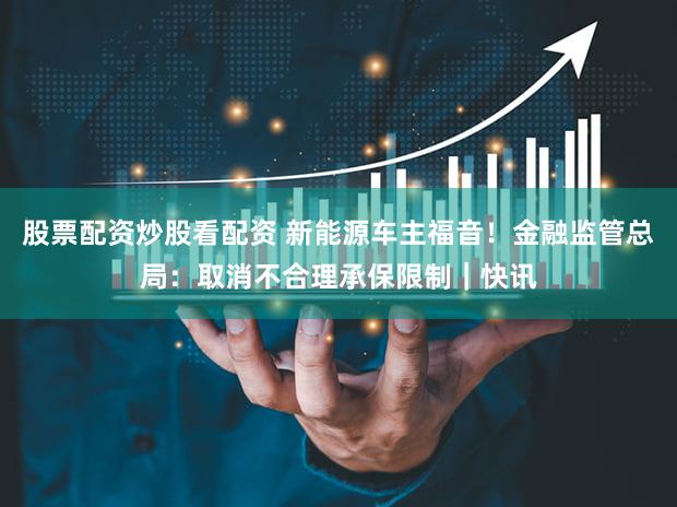 股票配资炒股看配资 新能源车主福音！金融监管总局：取消不合理承保限制｜快讯