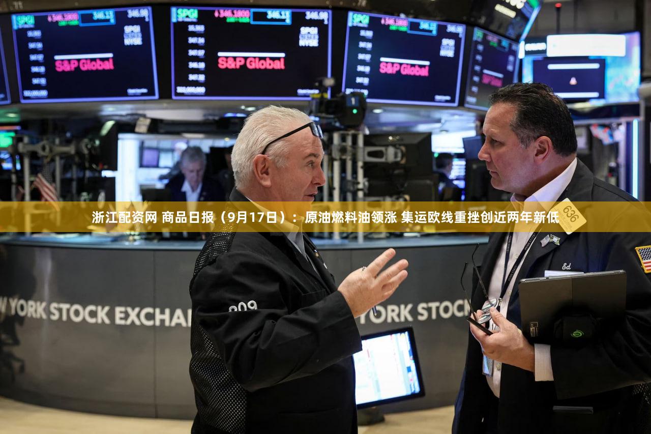 浙江配资网 商品日报（9月17日）：原油燃料油领涨 集运欧线重挫创近两年新低