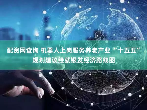 配资网查询 机器人上岗服务养老产业 “十五五”规划建议绘就银发经济路线图