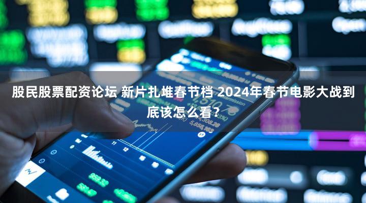 股民股票配资论坛 新片扎堆春节档 2024年春节电影大战到底该怎么看？