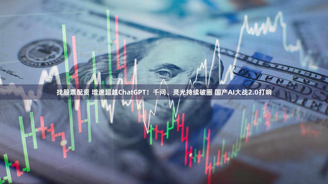 找股票配资 增速超越ChatGPT！千问、灵光持续破圈 国产AI大战2.0打响