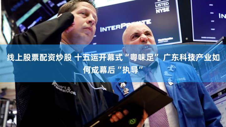 线上股票配资炒股 十五运开幕式“粤味足” 广东科技产业如何成幕后“执导”