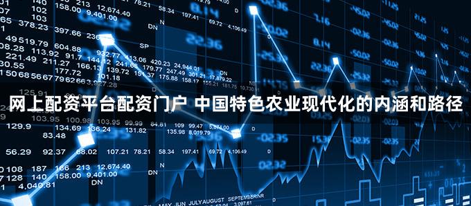 网上配资平台配资门户 中国特色农业现代化的内涵和路径
