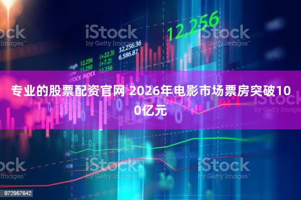 专业的股票配资官网 2026年电影市场票房突破100亿元