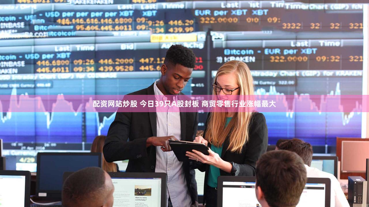 配资网站炒股 今日39只A股封板 商贸零售行业涨幅最大