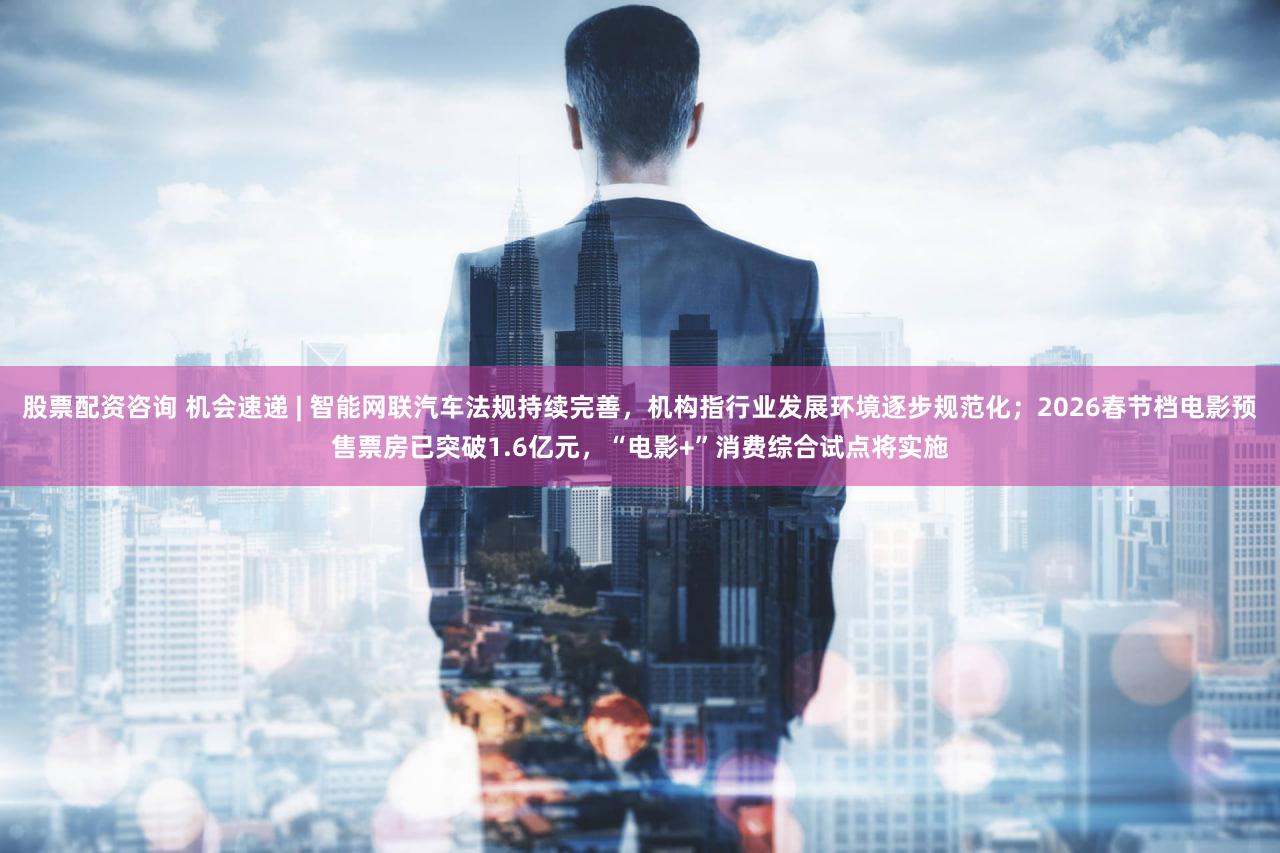 股票配资咨询 机会速递 | 智能网联汽车法规持续完善，机构指行业发展环境逐步规范化；2026春节档电影预售票房已突破1.6亿元，“电影+”消费综合试点将实施