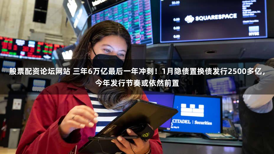 股票配资论坛网站 三年6万亿最后一年冲刺！1月隐债置换债发行2500多亿，今年发行节奏或依然前置