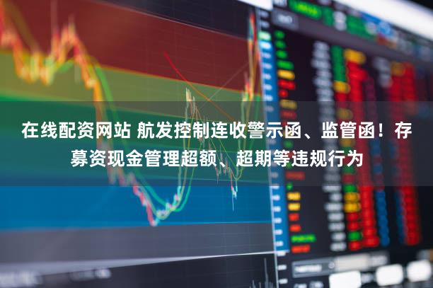 在线配资网站 航发控制连收警示函、监管函！存募资现金管理超额、超期等违规行为