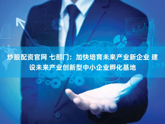 炒股配资官网 七部门：加快培育未来产业新企业 建设未来产业创新型中小企业孵化基地