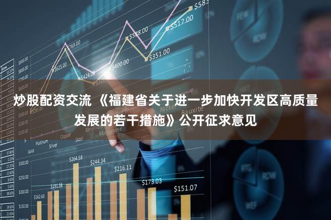 炒股配资交流 《福建省关于进一步加快开发区高质量发展的若干措施》公开征求意见