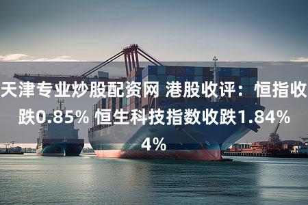 天津专业炒股配资网 港股收评：恒指收跌0.85% 恒生科技指数收跌1.84%