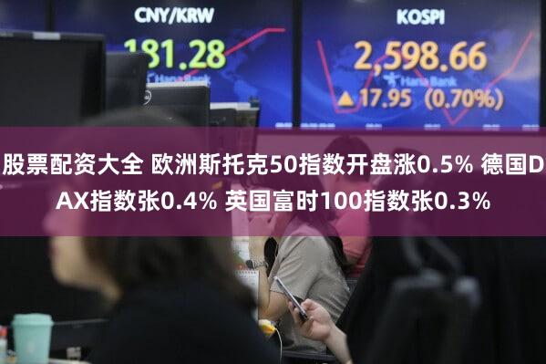 股票配资大全 欧洲斯托克50指数开盘涨0.5% 德国DAX指数张0.4% 英国富时100指数张0.3%