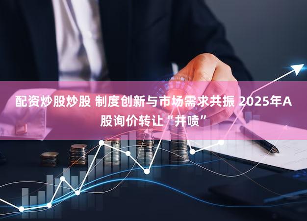 配资炒股炒股 制度创新与市场需求共振 2025年A股询价转让“井喷”