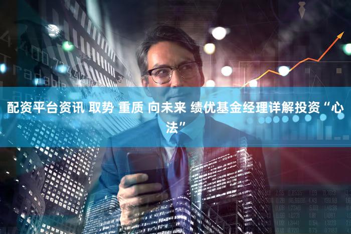 配资平台资讯 取势 重质 向未来 绩优基金经理详解投资“心法”