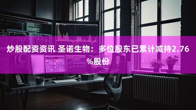 炒股配资资讯 圣诺生物:多位股东已累计减持2.76%股份
