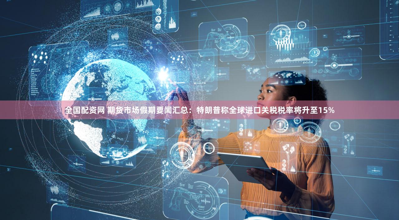 全国配资网 期货市场假期要闻汇总：特朗普称全球进口关税税率将升至15%