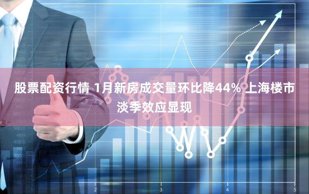 股票配资行情 1月新房成交量环比降44% 上海楼市淡季效应显现