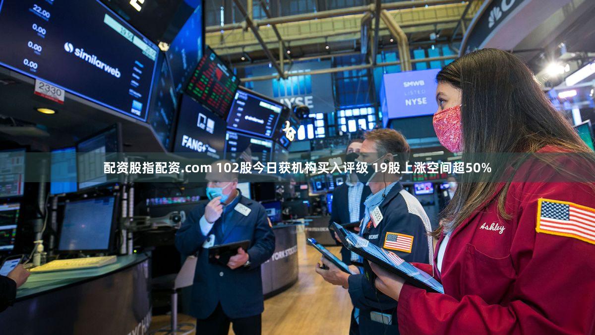 配资股指配资.com 102股今日获机构买入评级 19股上涨空间超50%