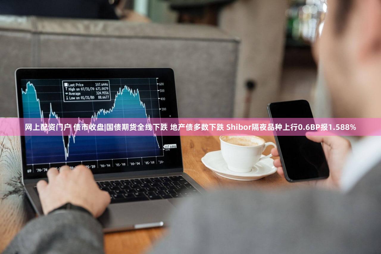网上配资门户 债市收盘|国债期货全线下跌 地产债多数下跌 Shibor隔夜品种上行0.6BP报1.588%