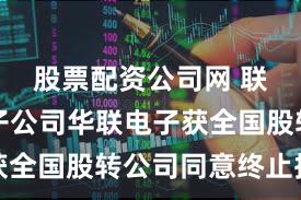 股票配资公司网 联创光电子公司华联电子获全国股转公司同意终止挂牌
